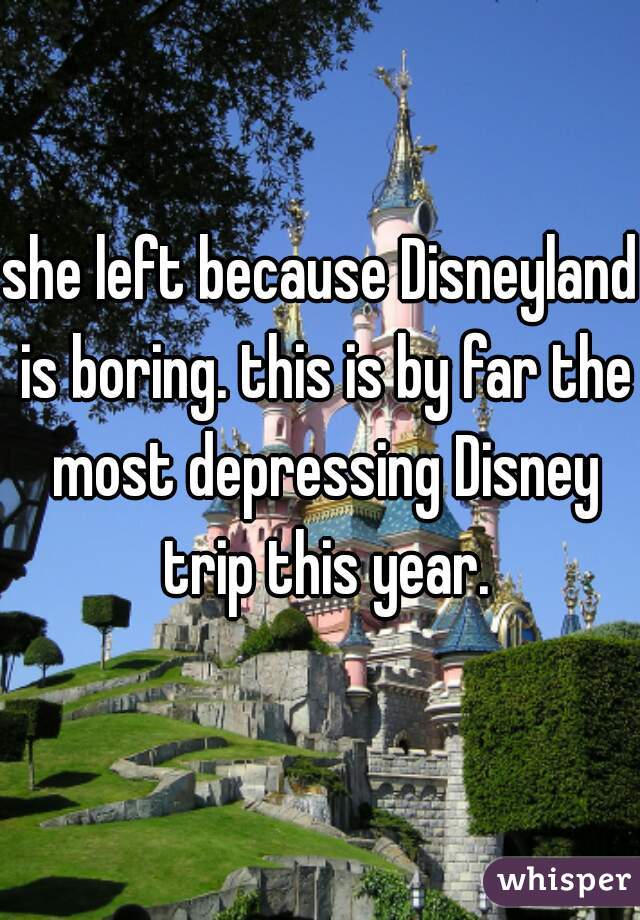 she left because Disneyland is boring. this is by far the most depressing Disney trip this year.