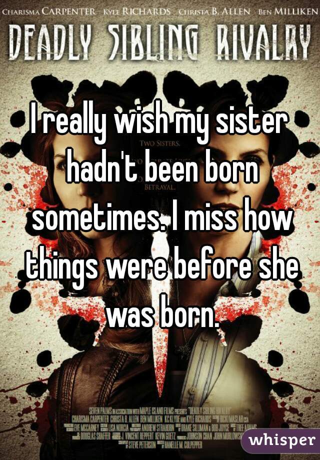 I really wish my sister hadn't been born sometimes. I miss how things were before she was born.