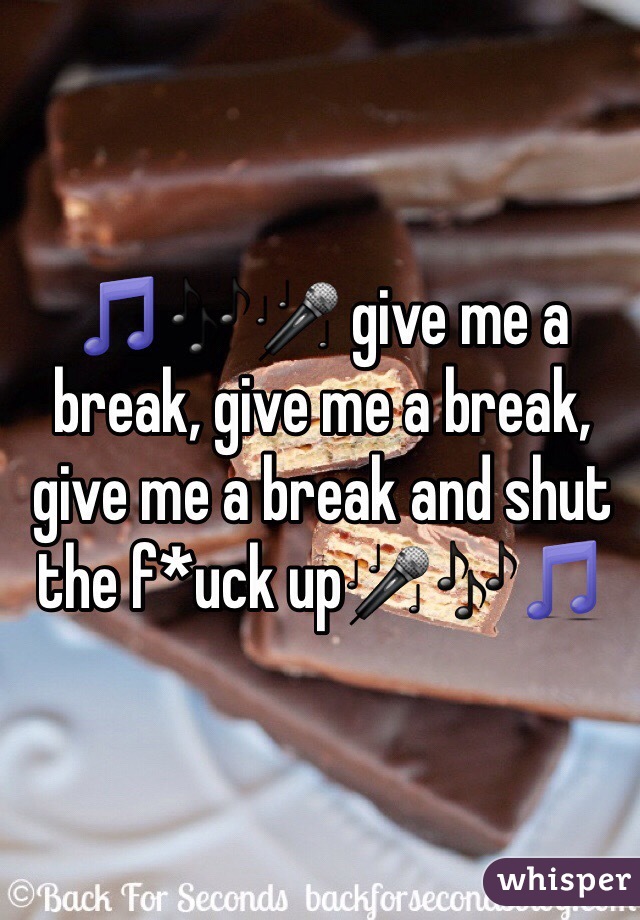 🎵🎶🎤 give me a break, give me a break, give me a break and shut the f*uck up🎤🎶🎵