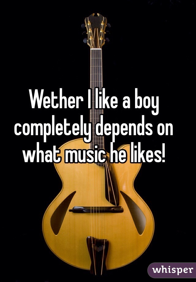 Wether I like a boy completely depends on what music he likes!