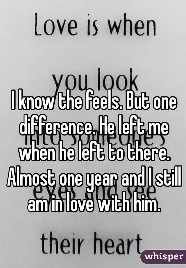 I know the feels. But one difference. He left me when he left to there. Almost one year and I still am in love with him. 