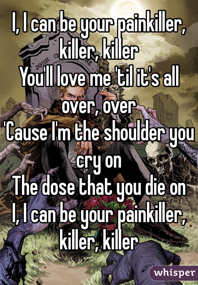 I, I can be your painkiller, killer, killer
You'll love me 'til it's all over, over
'Cause I'm the shoulder you cry on
The dose that you die on
I, I can be your painkiller, killer, killer