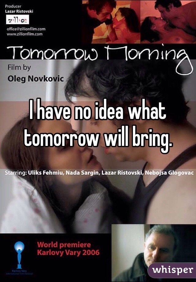 I have no idea what tomorrow will bring.
