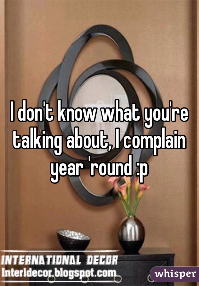 I don't know what you're talking about, I complain year 'round :p