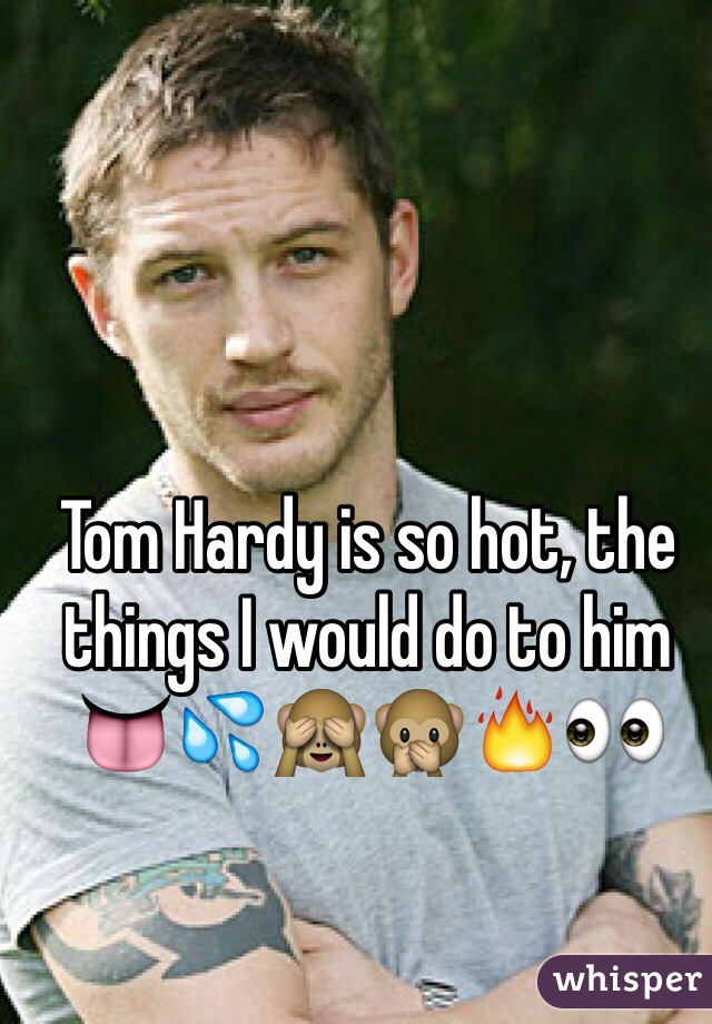 Tom Hardy is so hot, the things I would do to him 👅💦🙈🙊🔥👀 