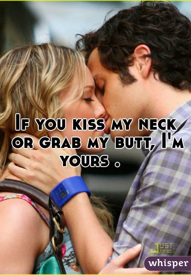 If you kiss my neck or grab my butt, I'm yours .   