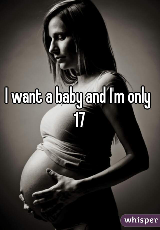 I want a baby and I'm only  17 