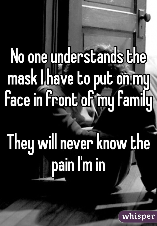 No one understands the mask I have to put on my face in front of my family

They will never know the pain I'm in