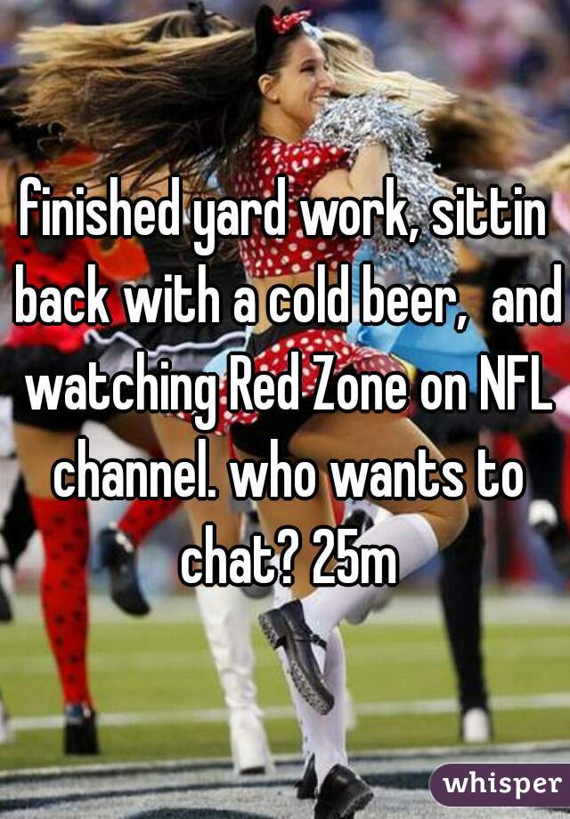 finished yard work, sittin back with a cold beer,  and watching Red Zone on NFL channel. who wants to chat? 25m