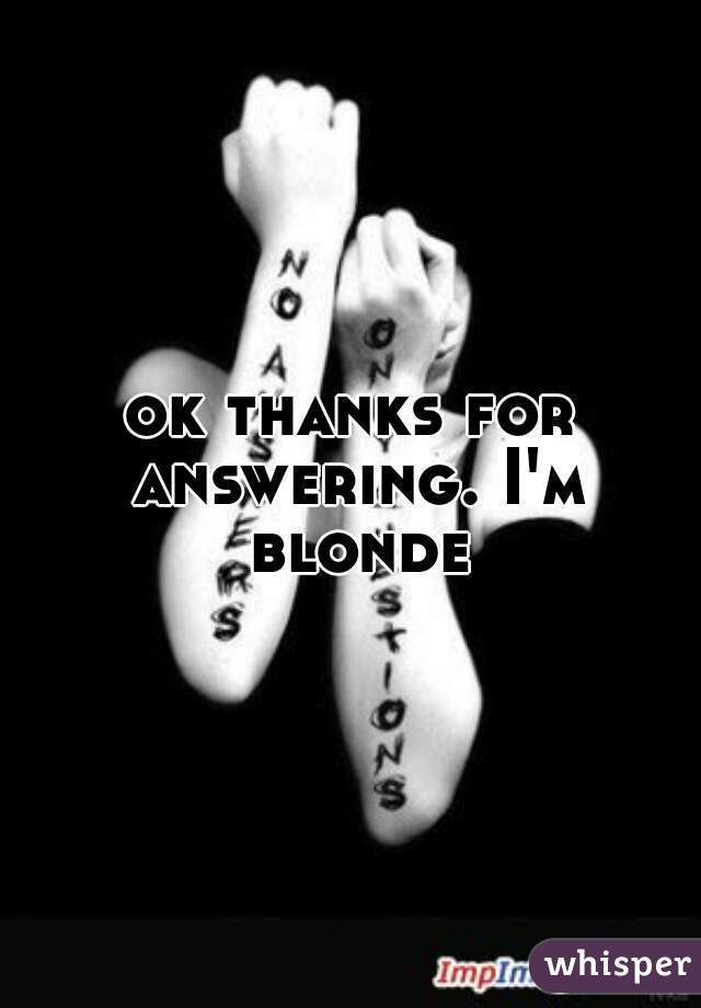 ok thanks for answering. I'm blonde