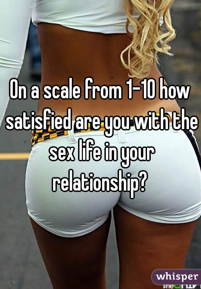 On a scale from 1-10 how satisfied are you with the sex life in your relationship? 