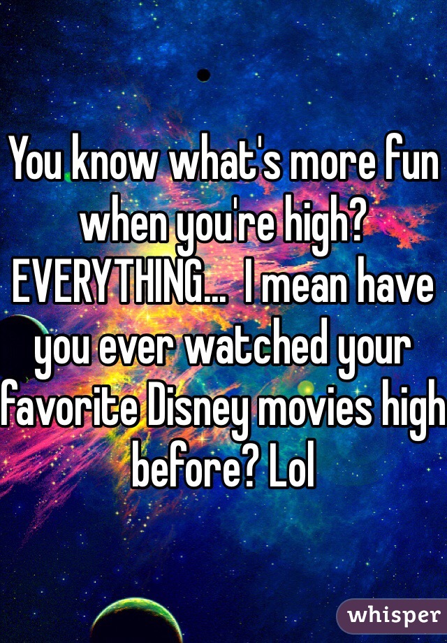 You know what's more fun when you're high? EVERYTHING...  I mean have you ever watched your favorite Disney movies high before? Lol