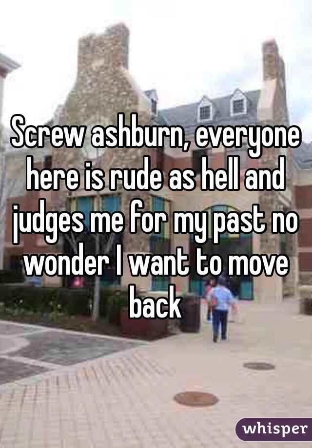 Screw ashburn, everyone here is rude as hell and judges me for my past no wonder I want to move back