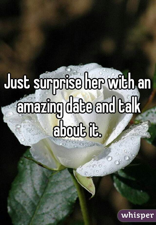 Just surprise her with an amazing date and talk about it. 