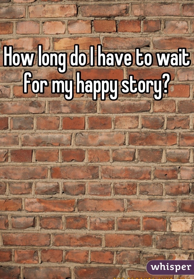 How long do I have to wait for my happy story?