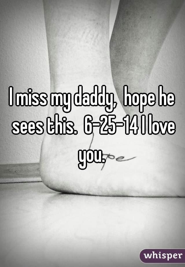 I miss my daddy,  hope he sees this.  6-25-14 I love you. 