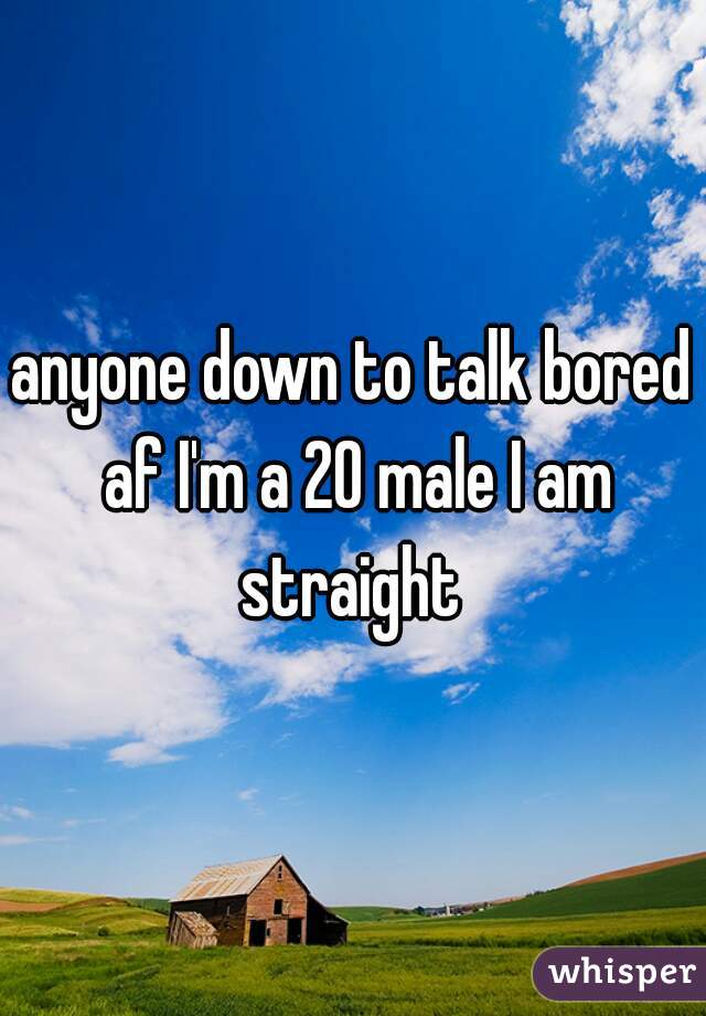 anyone down to talk bored af I'm a 20 male I am straight 