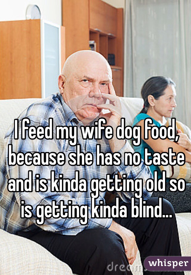 I feed my wife dog food, because she has no taste and is kinda getting old so is getting kinda blind...