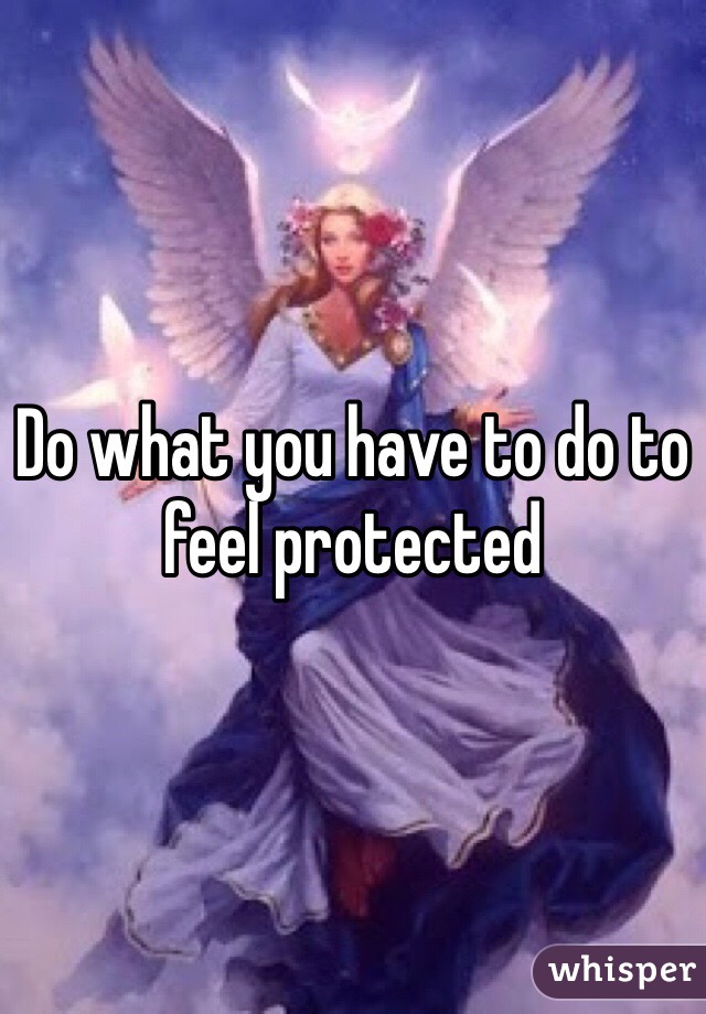 Do what you have to do to feel protected 