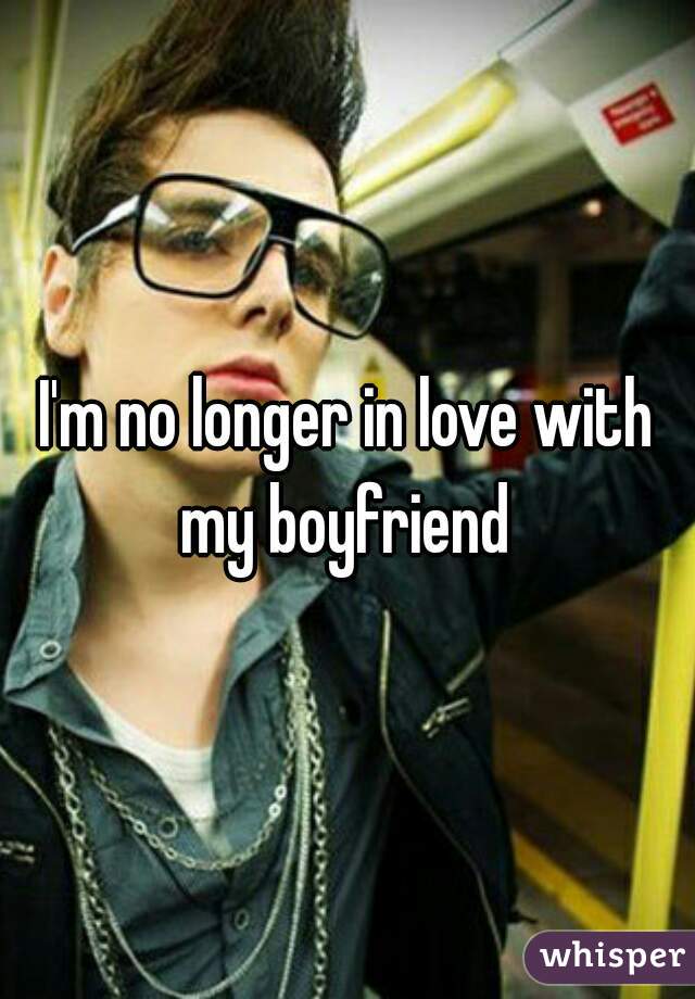 I'm no longer in love with my boyfriend 