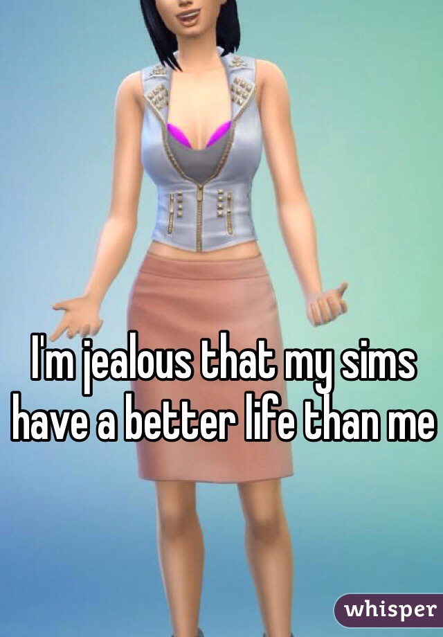 I'm jealous that my sims have a better life than me