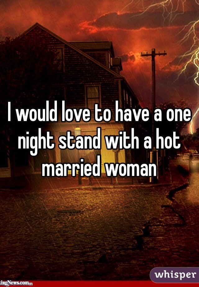 I would love to have a one night stand with a hot married woman 