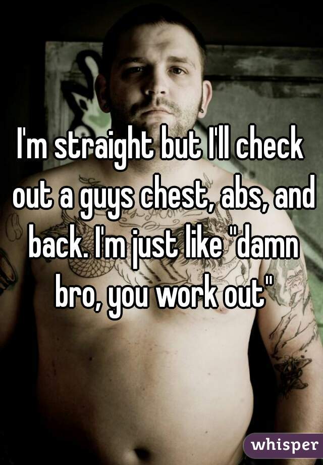 I'm straight but I'll check out a guys chest, abs, and back. I'm just like "damn bro, you work out"