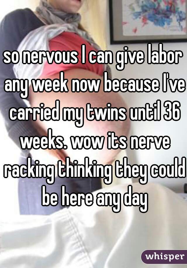 so nervous I can give labor any week now because I've carried my twins until 36 weeks. wow its nerve racking thinking they could be here any day