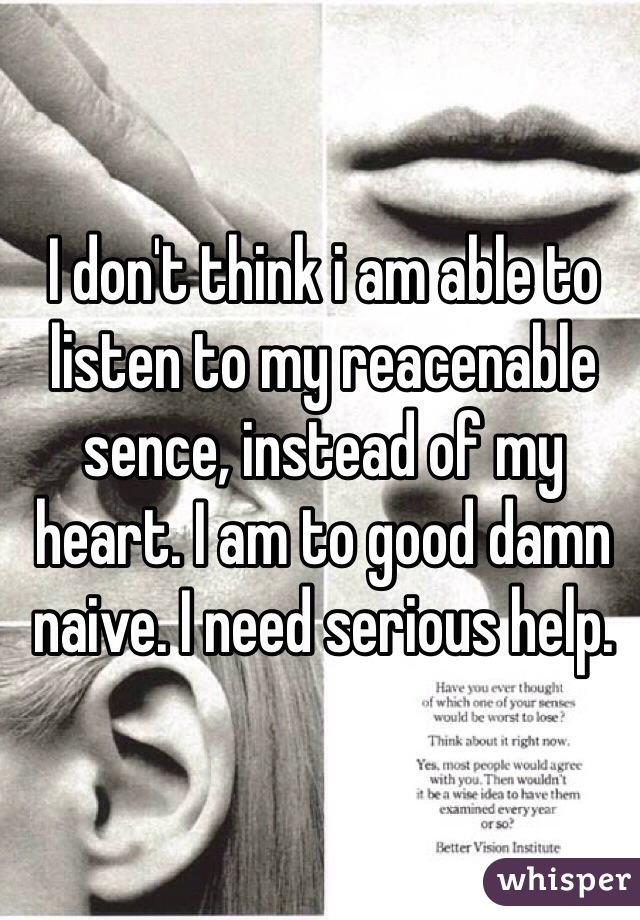 I don't think i am able to listen to my reacenable sence, instead of my heart. I am to good damn naive. I need serious help. 