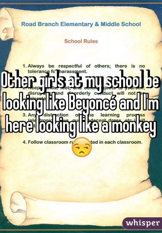 Other girls at my school be looking like Beyoncé and I'm here looking like a monkey 😒