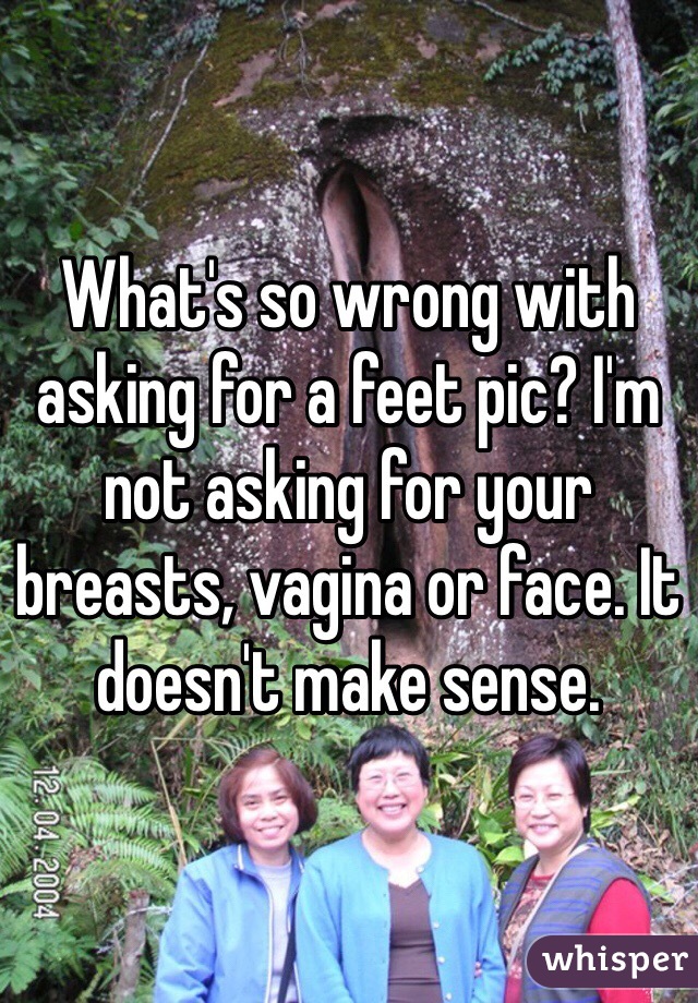 What's so wrong with asking for a feet pic? I'm not asking for your breasts, vagina or face. It doesn't make sense. 