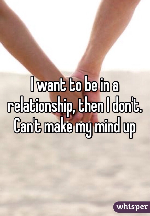 I want to be in a relationship, then I don't. Can't make my mind up 