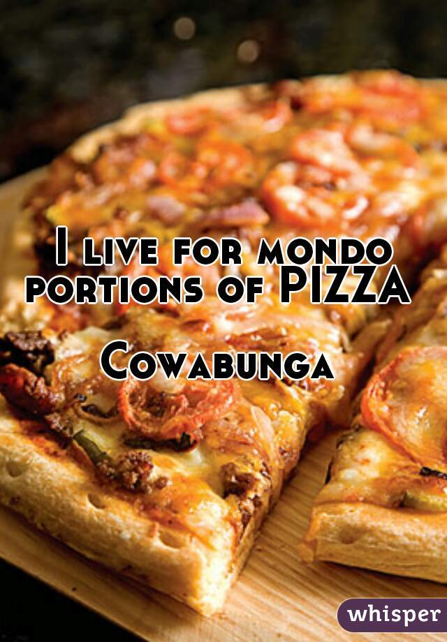 I live for mondo portions of PIZZA  

Cowabunga 