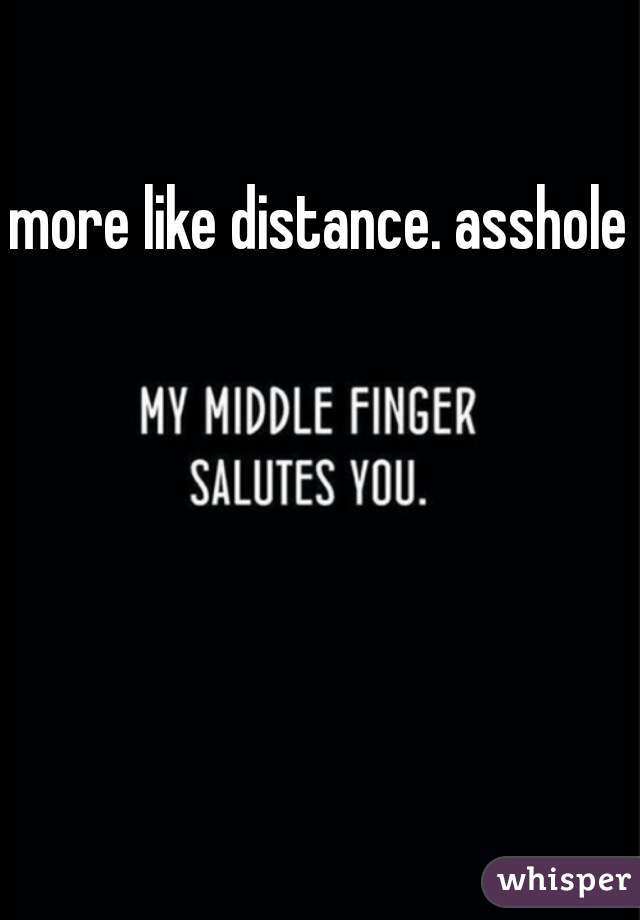 more like distance. asshole