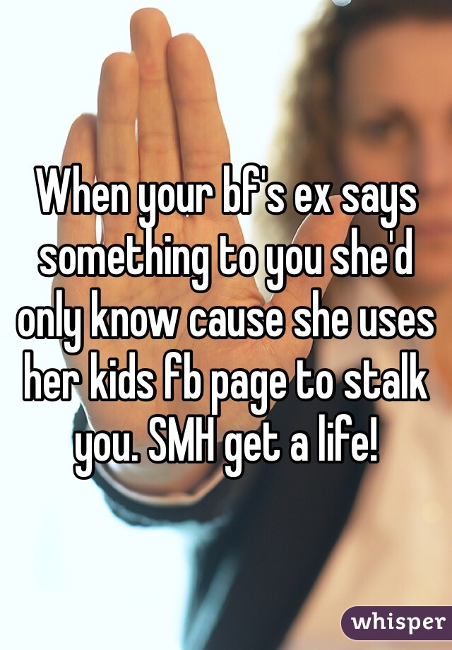 When your bf's ex says something to you she'd only know cause she uses her kids fb page to stalk you. SMH get a life!