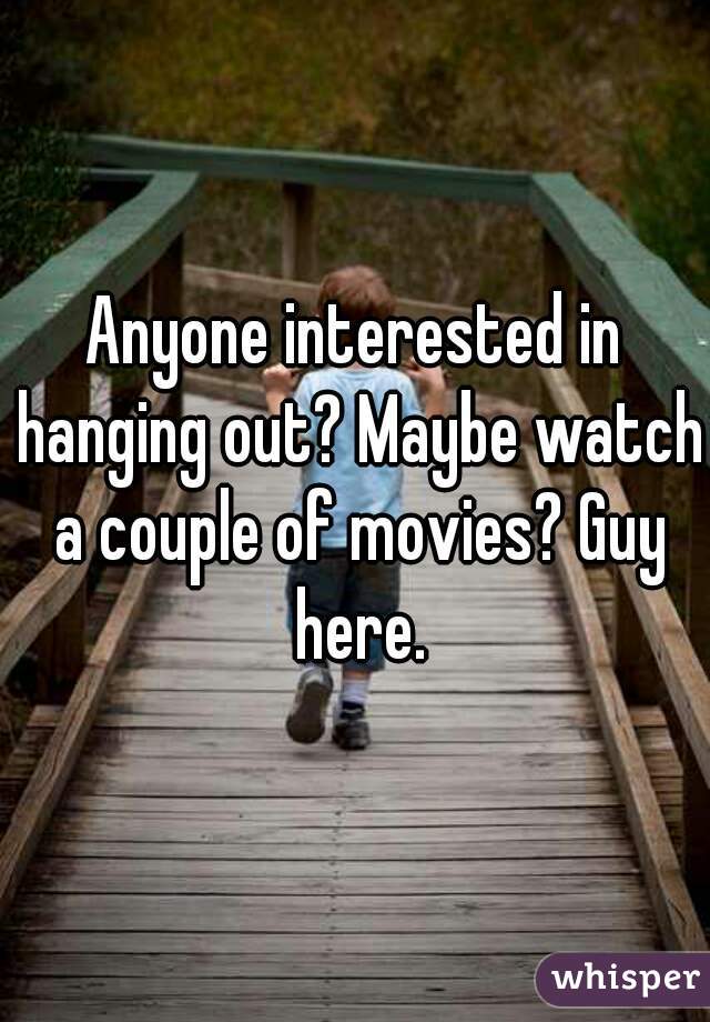 Anyone interested in hanging out? Maybe watch a couple of movies? Guy here.