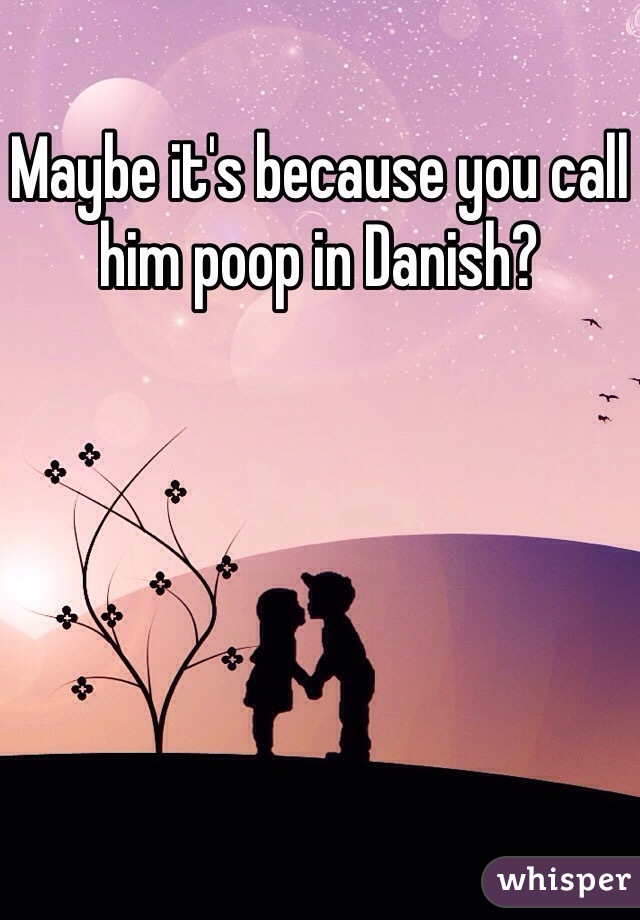 Maybe it's because you call him poop in Danish?