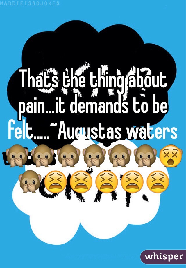 Thats the thing about pain...it demands to be felt.....~Augustas waters🙊🙊🙊🙊🙊🙊😵😫😫😫😫