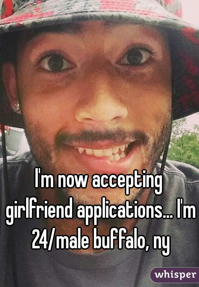 I'm now accepting girlfriend applications... I'm 24/male buffalo, ny