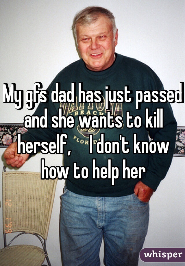 My gfs dad has just passed and she wants to kill herself,     I don't know how to help her