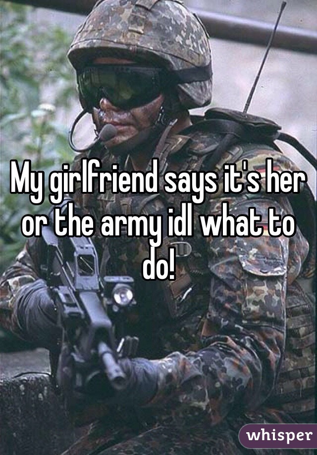 My girlfriend says it's her or the army idl what to do!