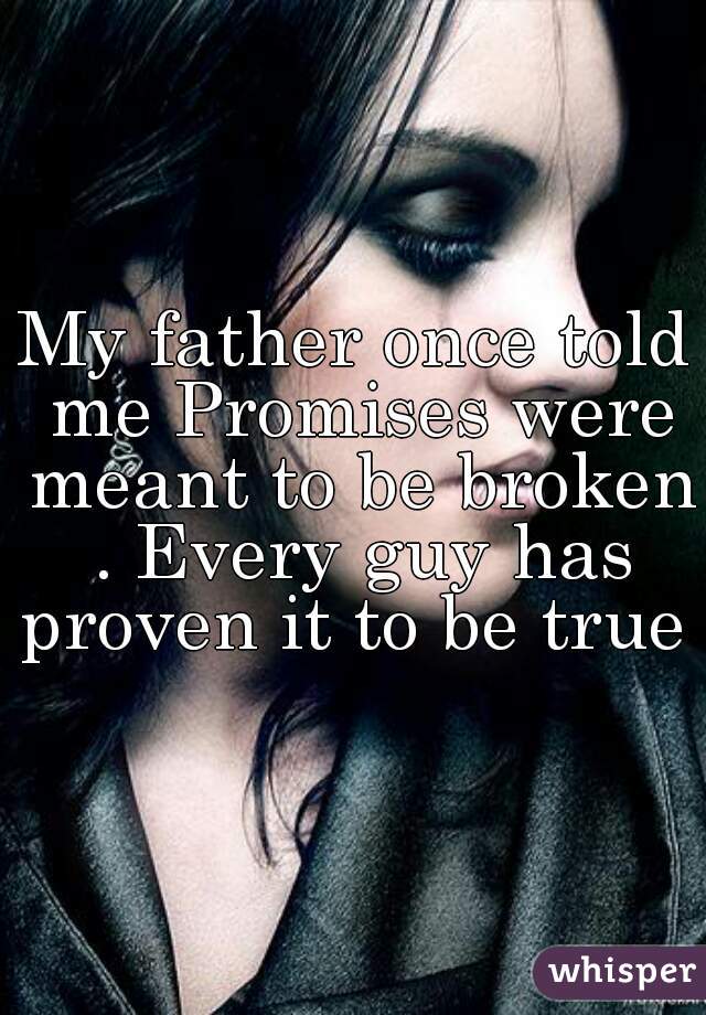 My father once told me Promises were meant to be broken . Every guy has proven it to be true 