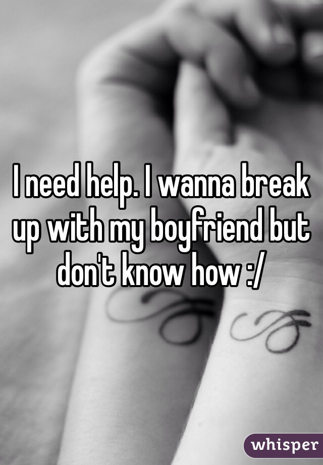 I need help. I wanna break up with my boyfriend but don't know how :/