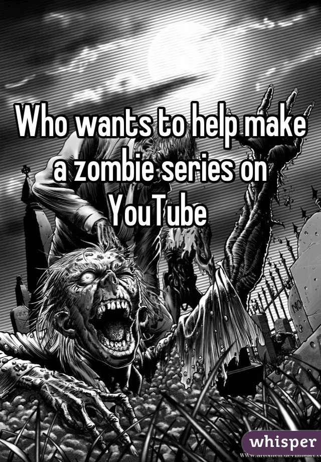 Who wants to help make a zombie series on YouTube 