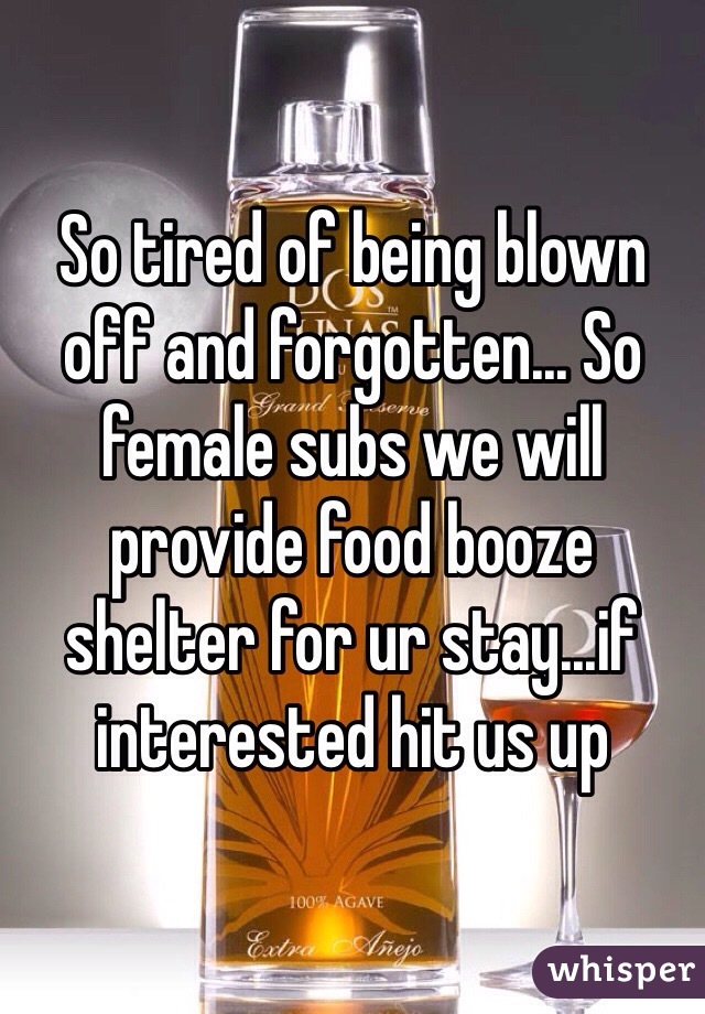 So tired of being blown off and forgotten... So female subs we will provide food booze shelter for ur stay...if interested hit us up 