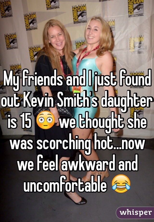 My friends and I just found out Kevin Smith's daughter is 15 😳 we thought she was scorching hot...now we feel awkward and uncomfortable 😂