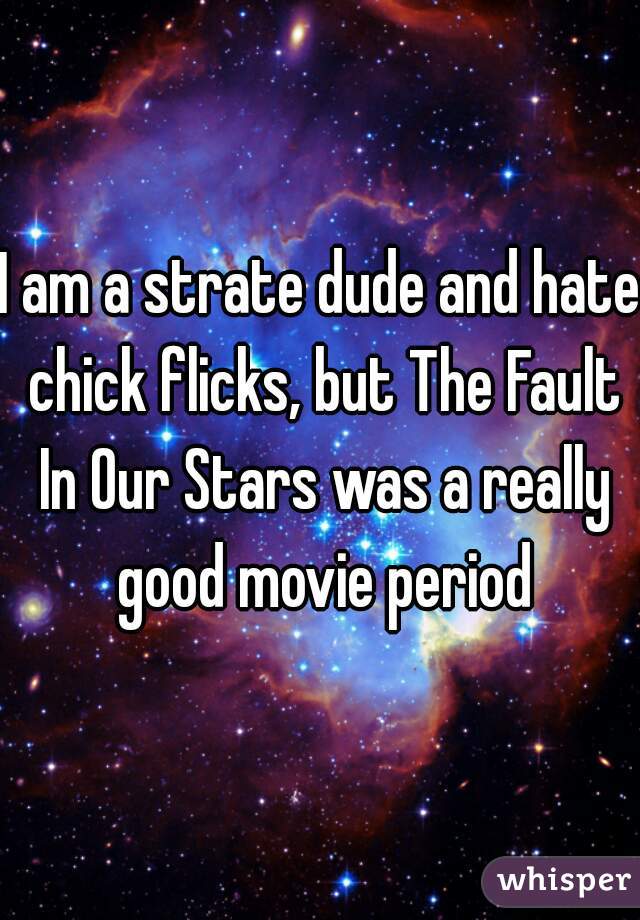 I am a strate dude and hate chick flicks, but The Fault In Our Stars was a really good movie period