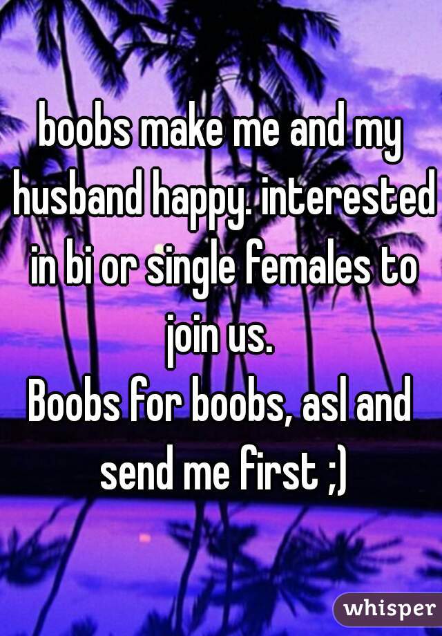 boobs make me and my husband happy. interested in bi or single females to join us. 
Boobs for boobs, asl and send me first ;)