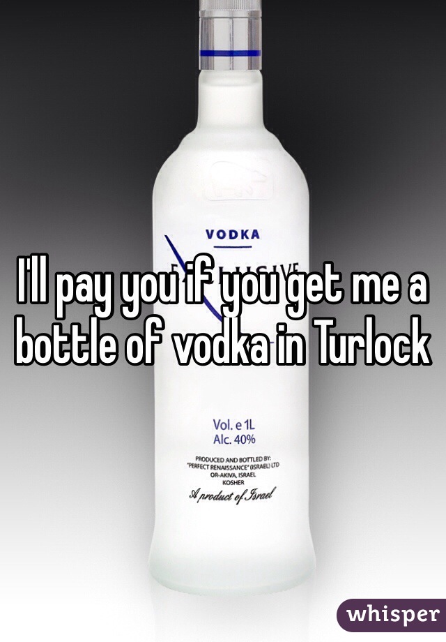 I'll pay you if you get me a bottle of vodka in Turlock 