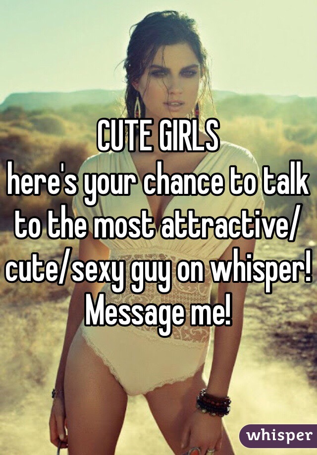 CUTE GIRLS
here's your chance to talk to the most attractive/cute/sexy guy on whisper! 
Message me!